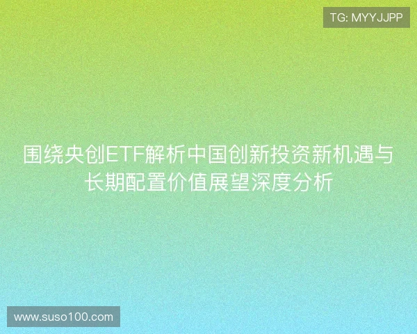 围绕央创ETF解析中国创新投资新机遇与长期配置价值展望深度分析
