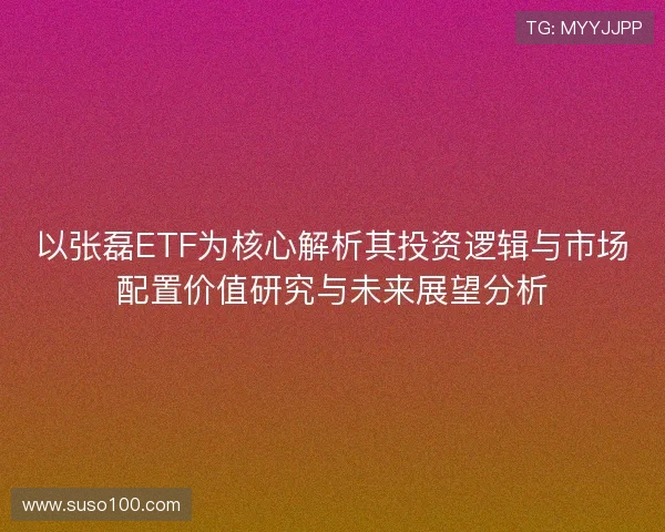 以张磊ETF为核心解析其投资逻辑与市场配置价值研究与未来展望分析 以张磊ETF为核心解析其投资逻辑与市场配置价值研究与未来展望分析